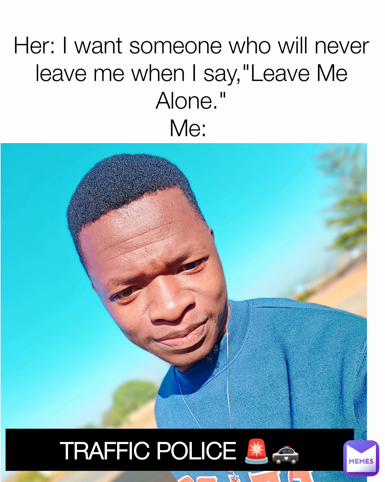 TRAFFIC POLICE 🚨🚓 Her: I want someone who will never leave me when I say,"Leave Me Alone."
Me: 