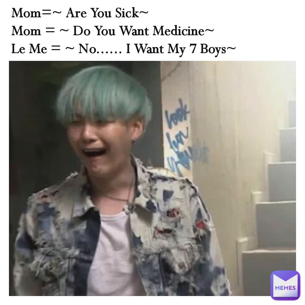 Mom=~ Are You Sick~
Mom = ~ Do You Want Medicine~ 
Le Me = ~ No...... I Want My 7 Boys~