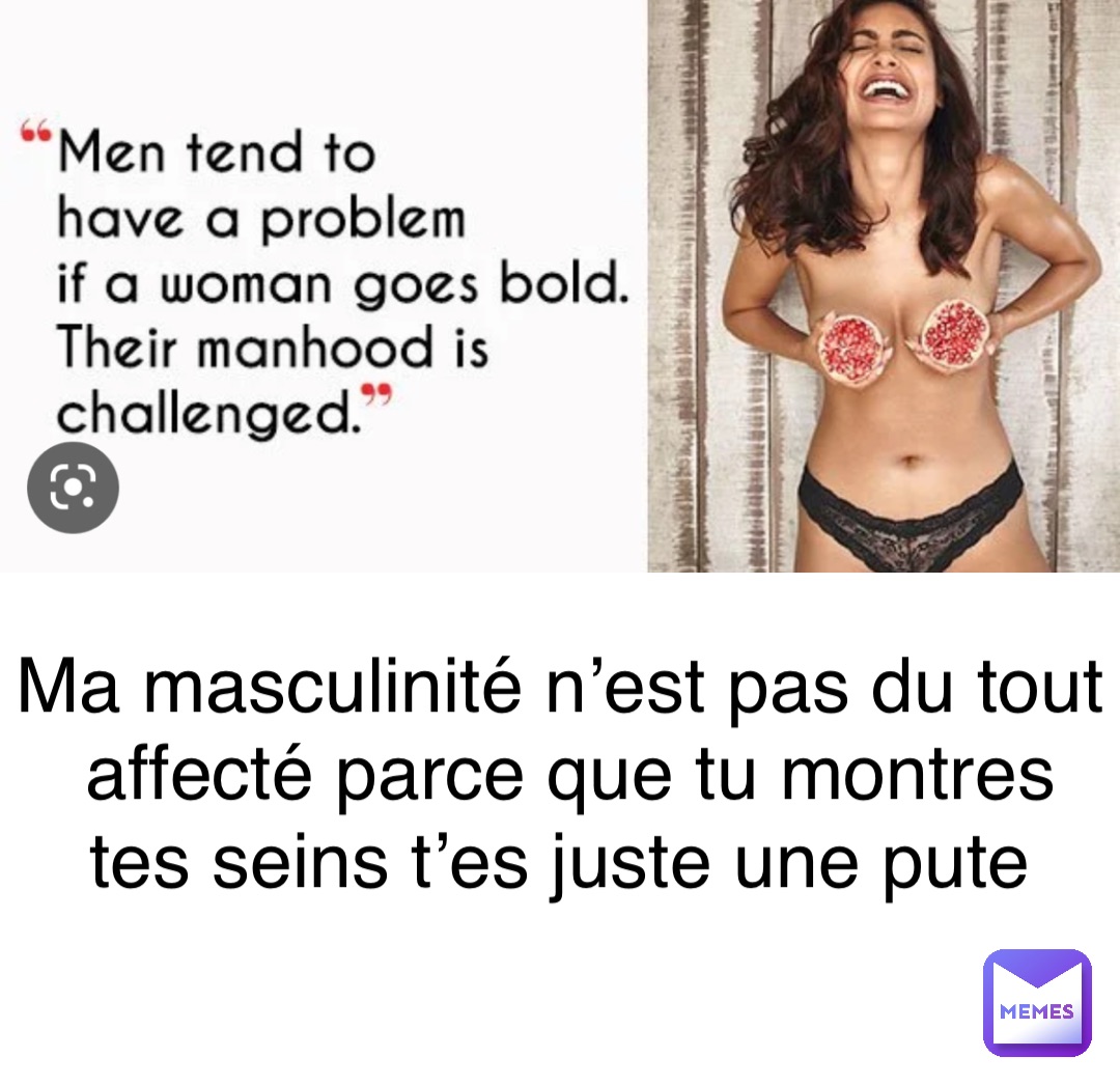 Ma masculinité n’est pas du tout affecté parce que tu montres tes seins t’es juste une pute