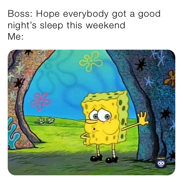 Boss: Hope everybody got a good night’s sleep this weekend 
Me: