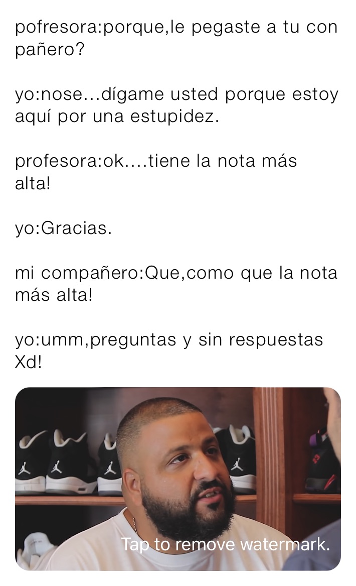 pofresora:porque,le pegaste a tu con pañero?

yo:nose...dígame usted porque estoy aquí por una estupidez.

profesora:ok....tiene la nota más alta!

yo:Gracias.

mi compañero:Que,como que la nota más alta!

yo:umm,preguntas y sin respuestas Xd!