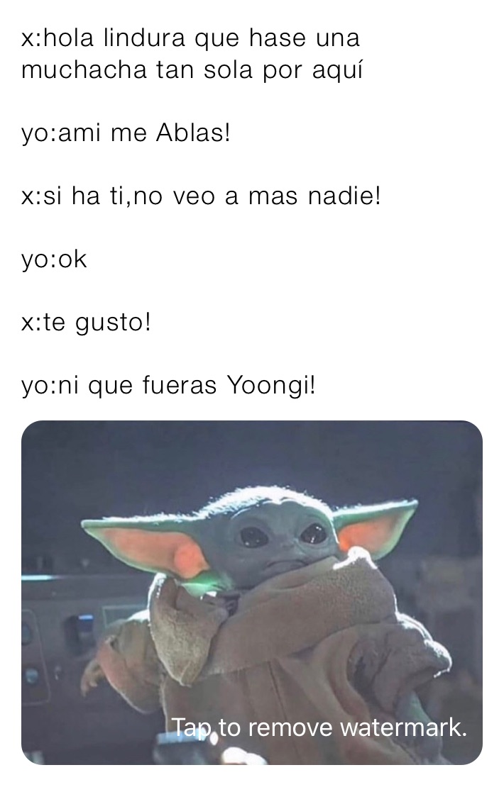 x:hola lindura que hase una muchacha tan sola por aquí

yo:ami me Ablas!

x:si ha ti,no veo a mas nadie!

yo:ok

x:te gusto!

yo:ni que fueras Yoongi!