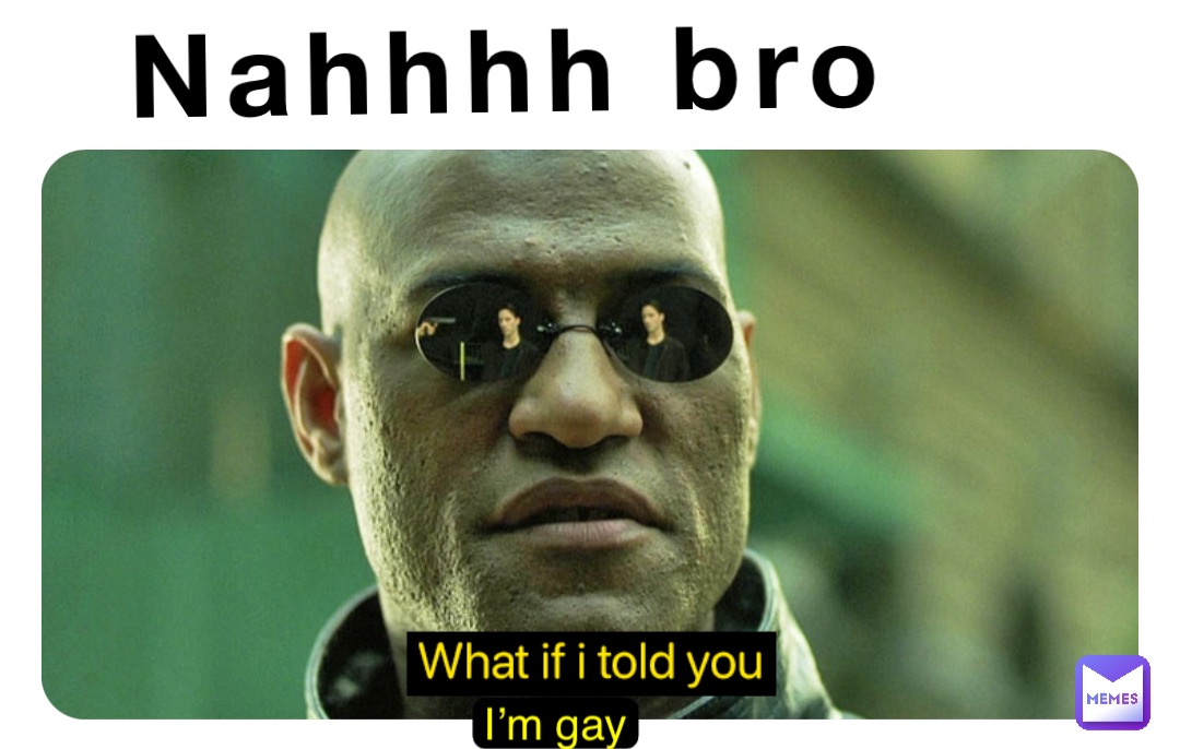 Nahhhh bro I’m gay