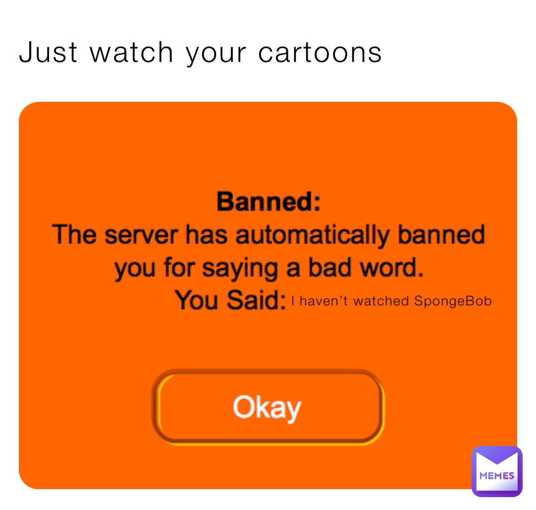 Just watch your cartoons I haven’t watched SpongeBob