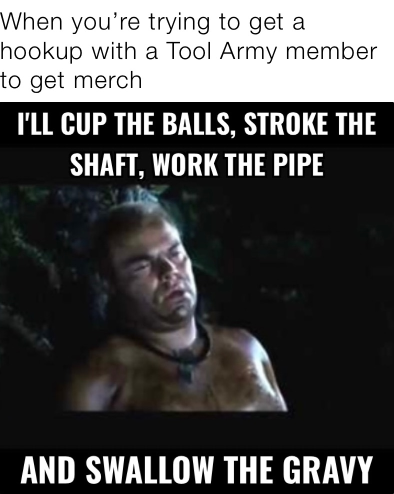 When you’re trying to get a hookup with a Tool Army member to get merch