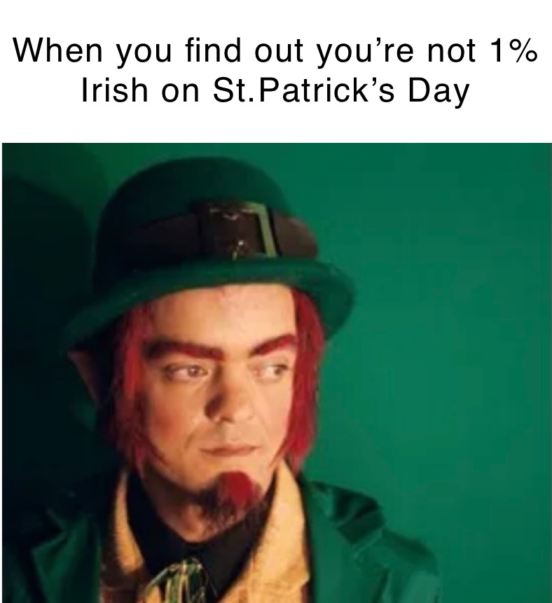 When you find out you’re not 1% Irish on St.Patrick’s Day