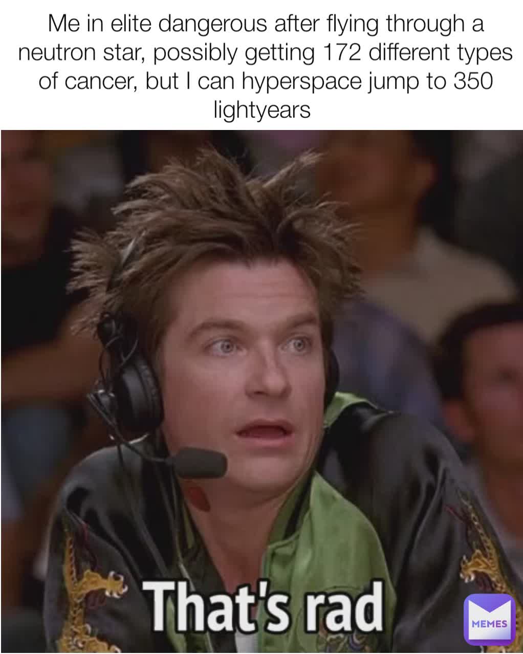 Me in elite dangerous after flying through a neutron star, possibly getting 172 different types of cancer, but I can hyperspace jump to 350 lightyears 