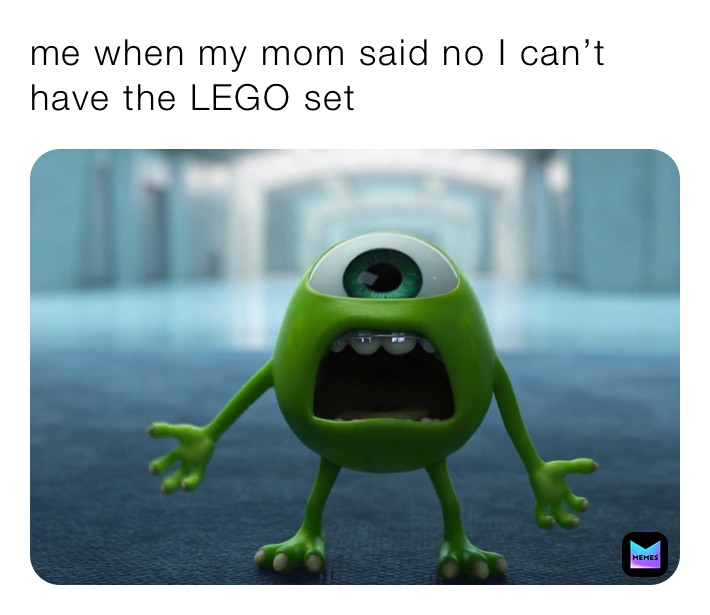 me when my mom said no I can’t have the LEGO set