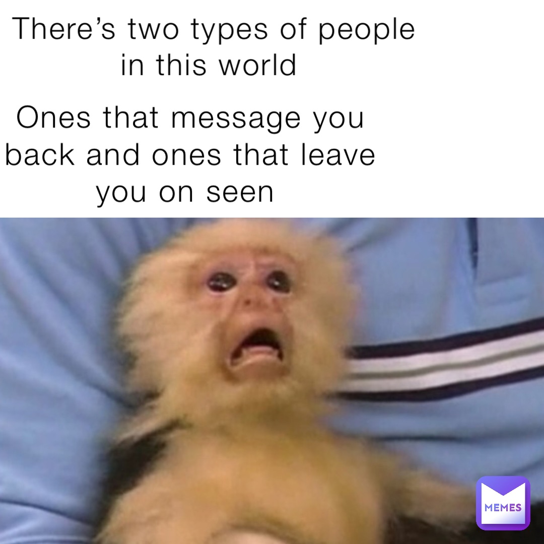 There’s two types of people in this world Ones that message you back and ones that leave you on seen