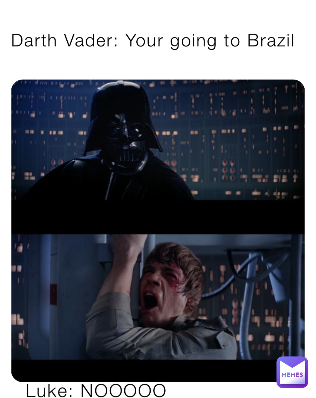 Darth Vader: Your going to Brazil Luke: NOOOOO