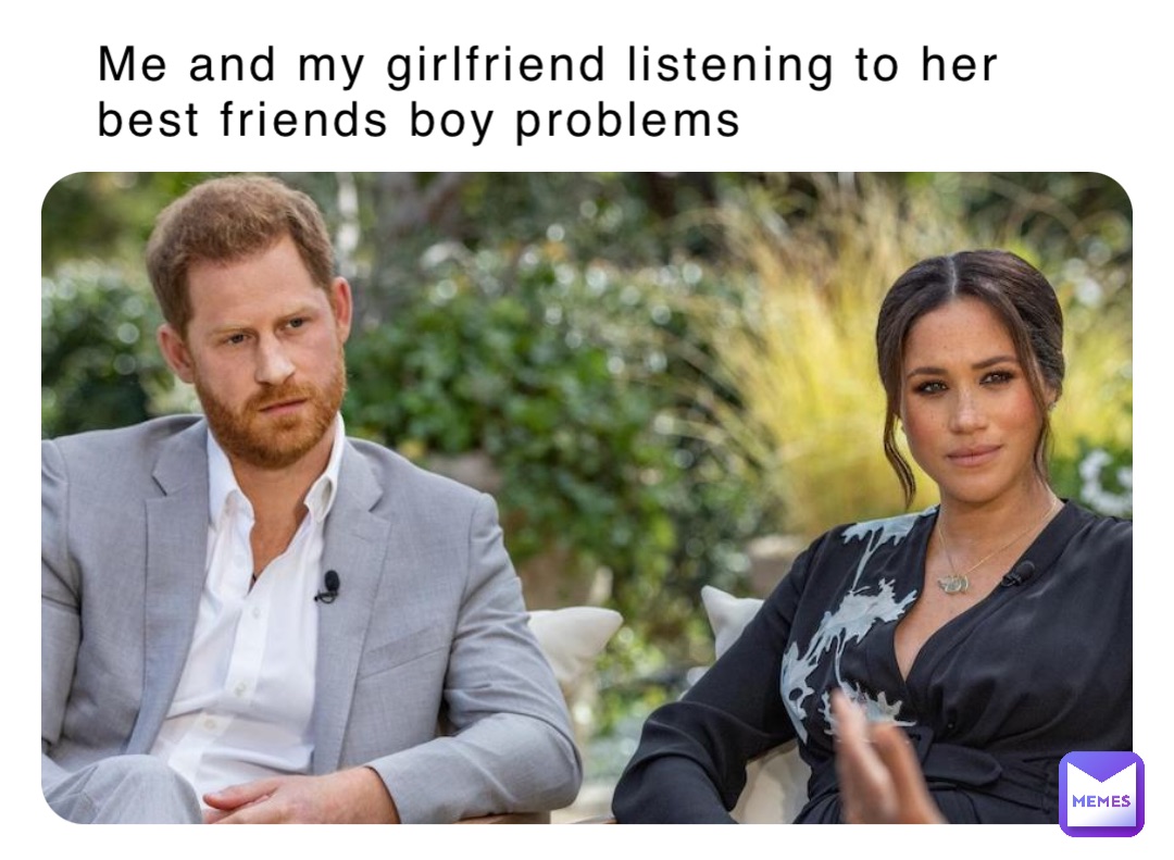 Me and my girlfriend listening to her best friends boy problems
