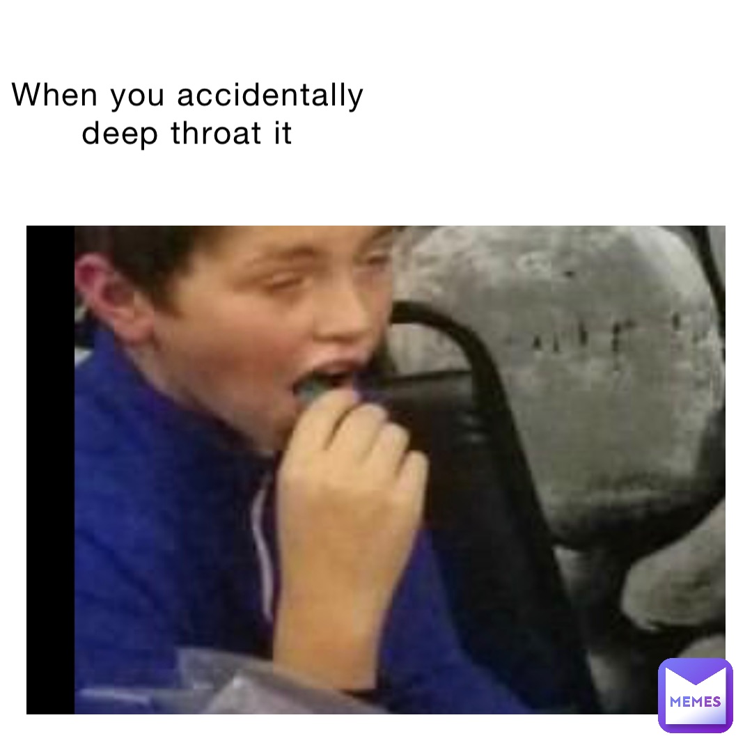 When you accidentally deep throat it