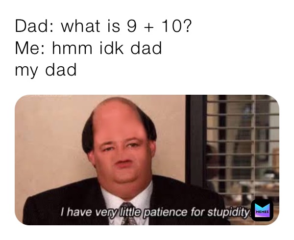 Dad: what is 9 + 10?
Me: hmm idk dad
my dad