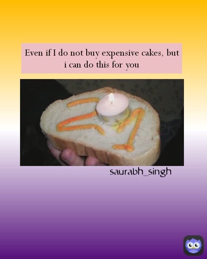 saurabh_singh Even if I do not buy expensive cakes, but i can do this for you