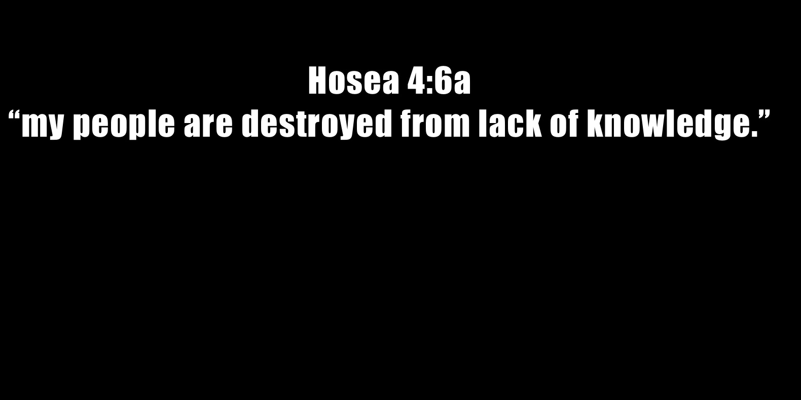 Hosea 4:6a 
“my people are destroyed from lack of knowledge.”