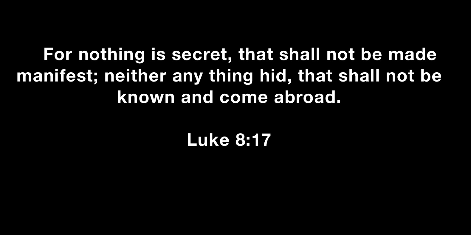 

    For nothing is secret, that shall not be made manifest; neither any thing hid, that shall not be known and come abroad.

Luke 8:17



