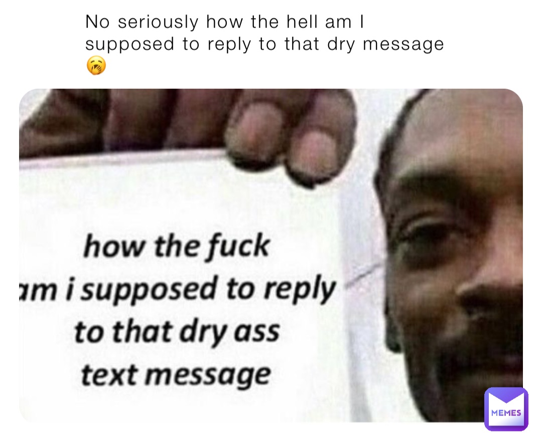 No seriously how the hell am I supposed to reply to that dry message 🥱