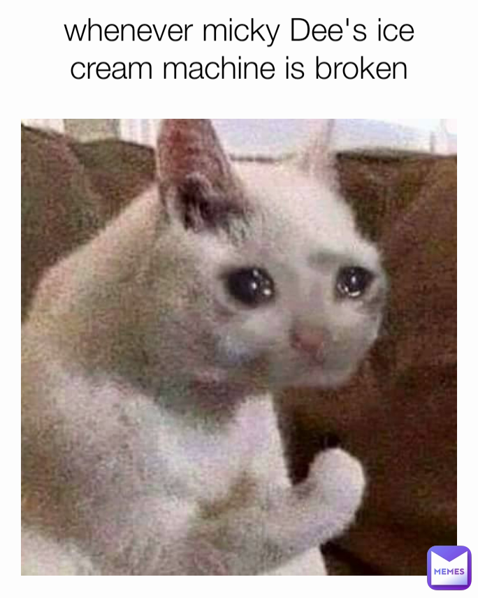 whenever micky Dee's ice cream machine is broken
