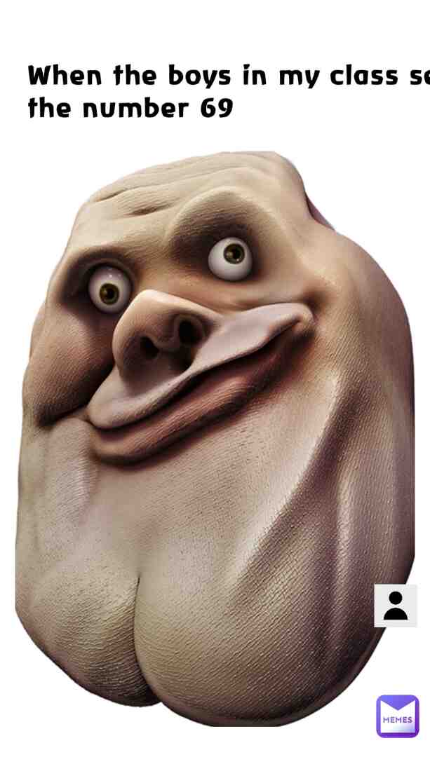 When the boys in my class see the number 69