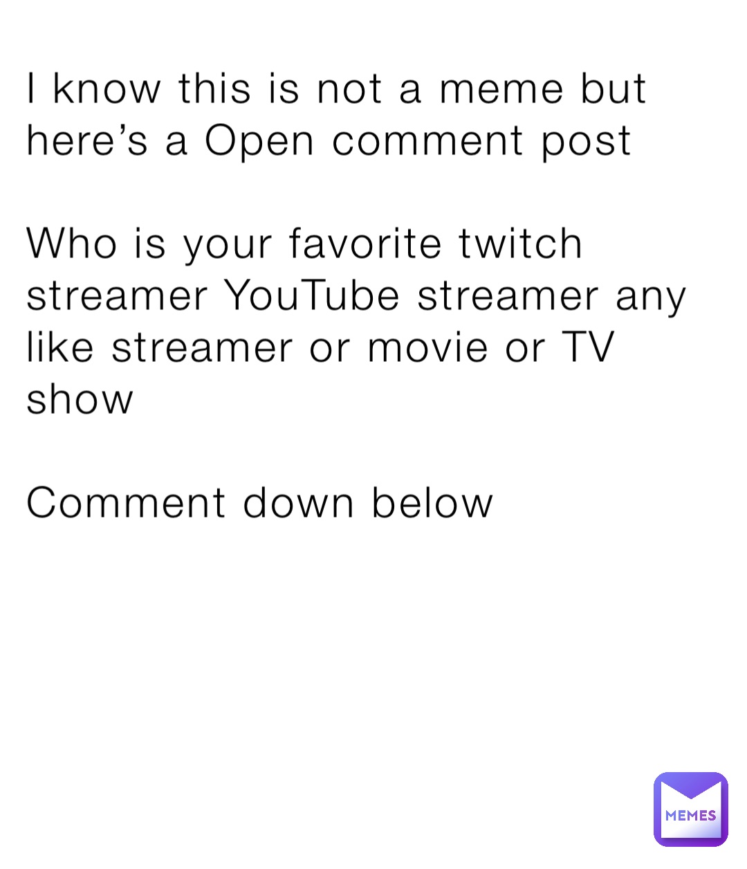 I know this is not a meme but here’s a Open comment post 

Who is your favorite twitch streamer YouTube streamer any like streamer or movie or TV show

Comment down below