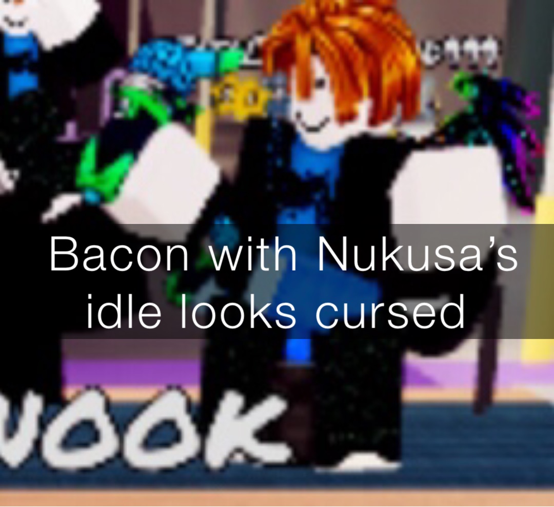 Bacon with Nukusa’s idle looks cursed