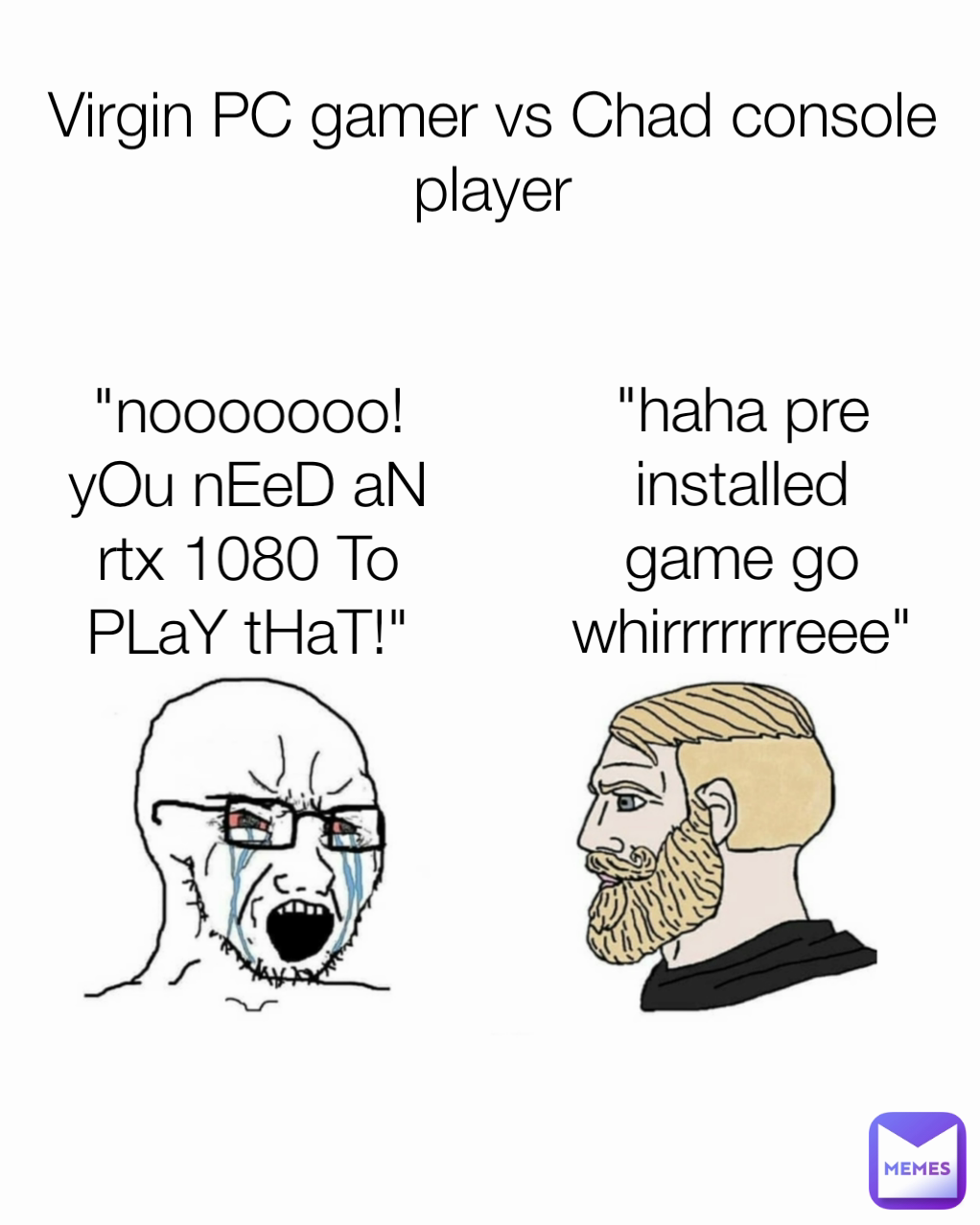 "nooooooo! yOu nEeD aN rtx 1080 To PLaY tHaT!" "haha pre installed game go whirrrrrrreee" Virgin PC gamer vs Chad console player