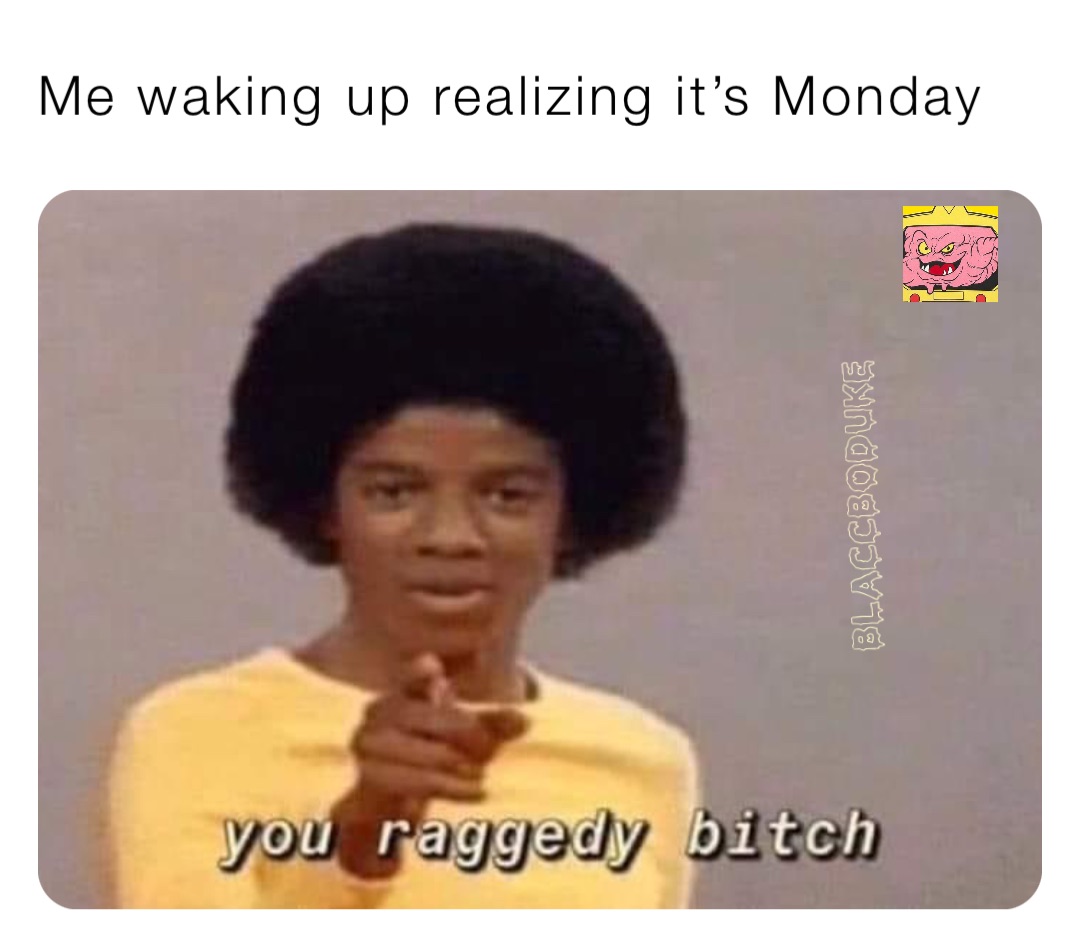 Me waking up realizing it’s Monday