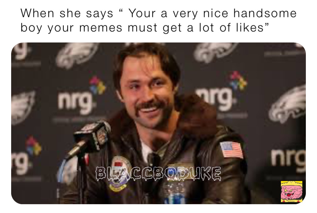 When she says “ Your a very nice handsome boy your memes must get a lot