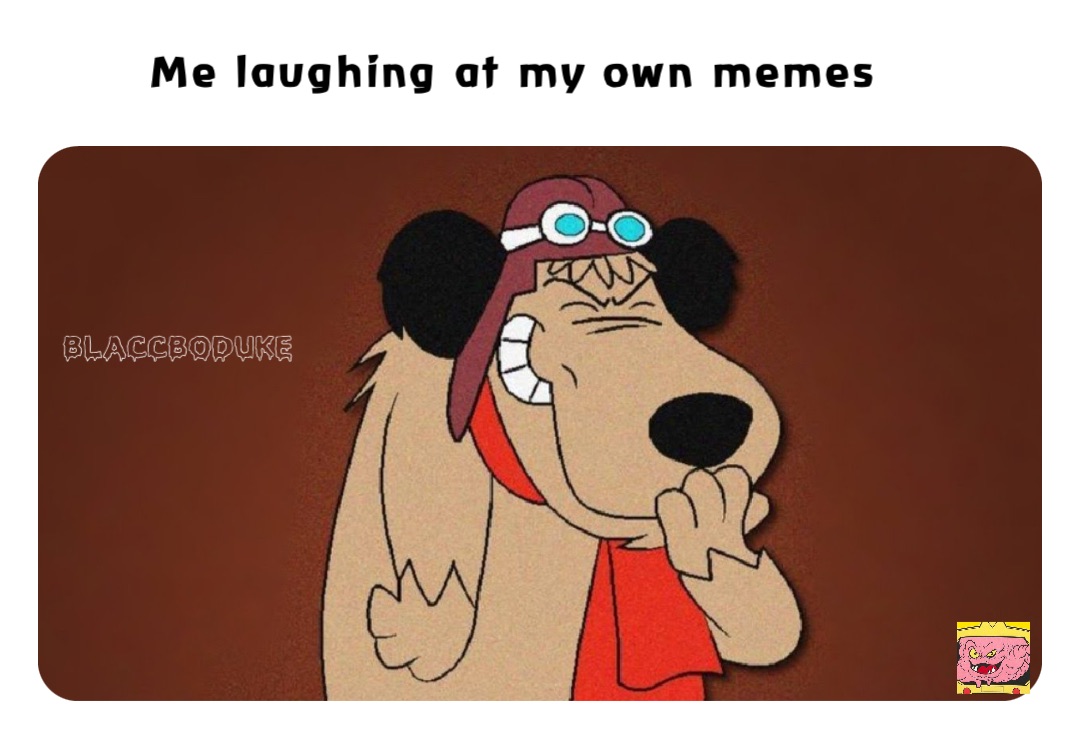 Me laughing at my own memes