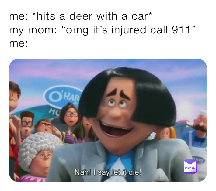 me: *hits a deer with a car*
my mom: “omg it’s injured call 911”
me: