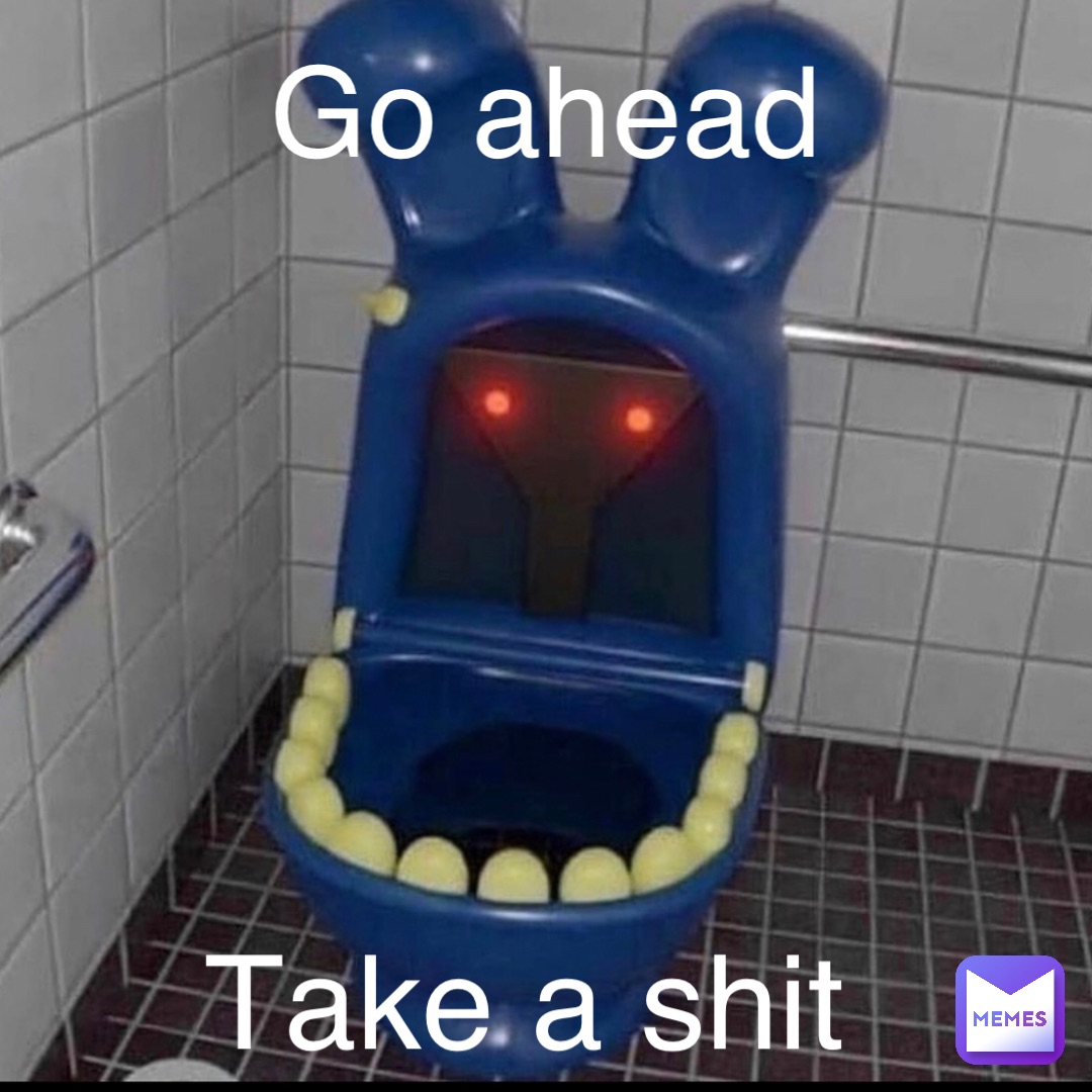 Go ahead Take a shit