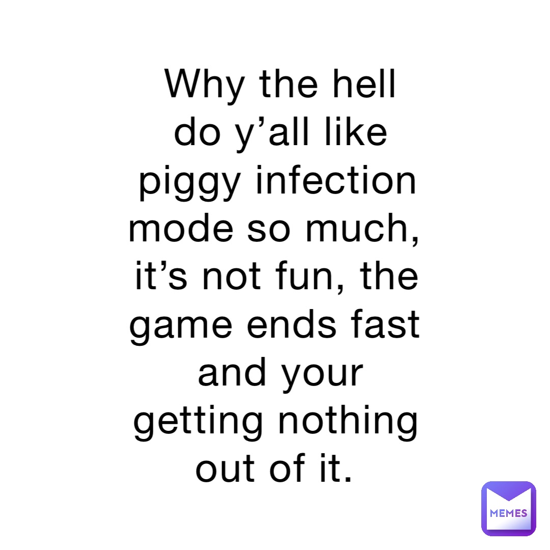 Why the hell do y’all like piggy infection mode so much, it’s not fun, the game ends fast and your getting nothing out of it.