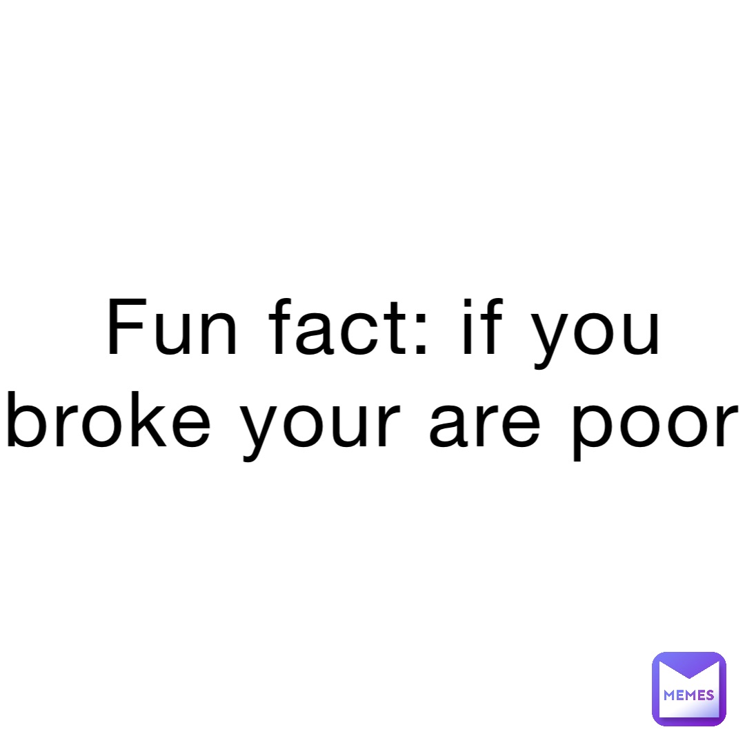 Fun fact: if you broke your are poor