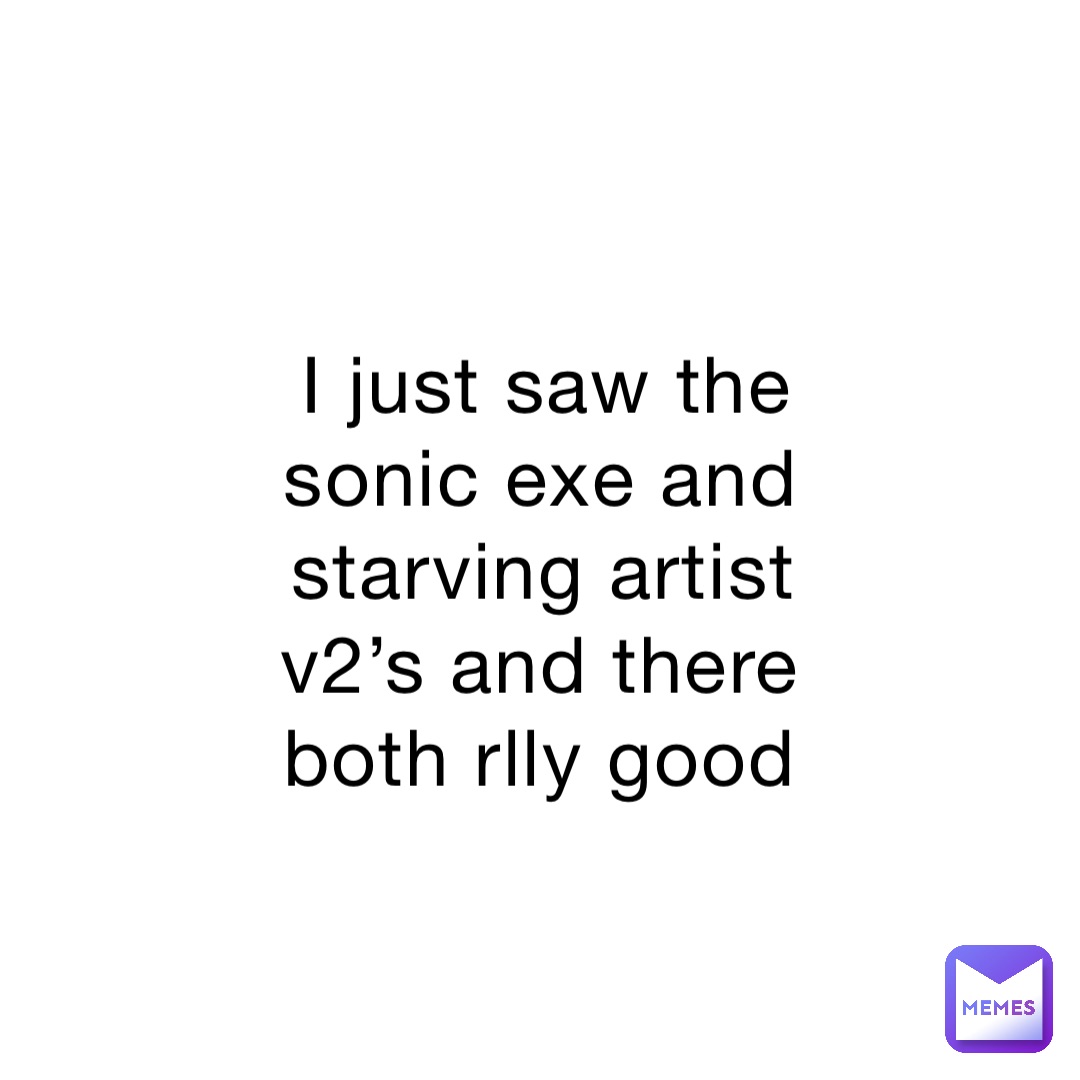 I just saw the sonic exe and starving artist v2’s and there both rlly good