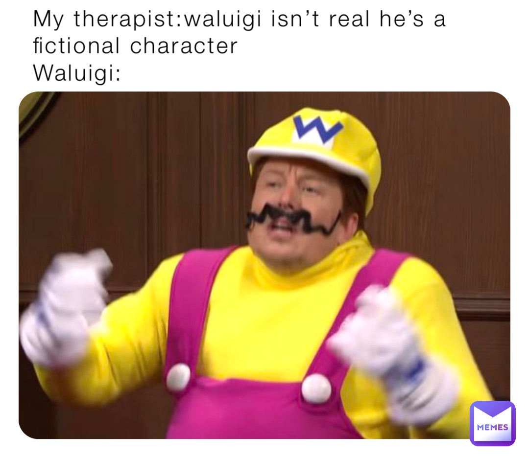 My therapist:waluigi isn’t real he’s a fictional character 
Waluigi: