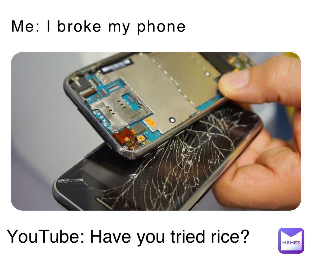 Me: I broke my phone YouTube: Have you tried rice?