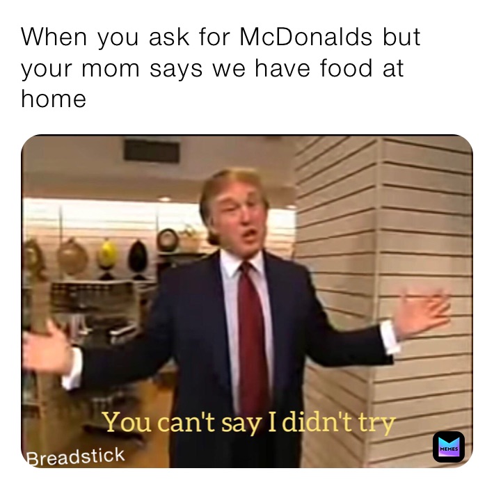 When You Ask For Mcdonalds But Your Mom Says We Have Food At Home Breadstickmemegod Memes 