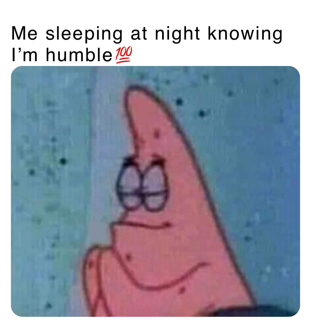 Me sleeping at night knowing I’m humble💯