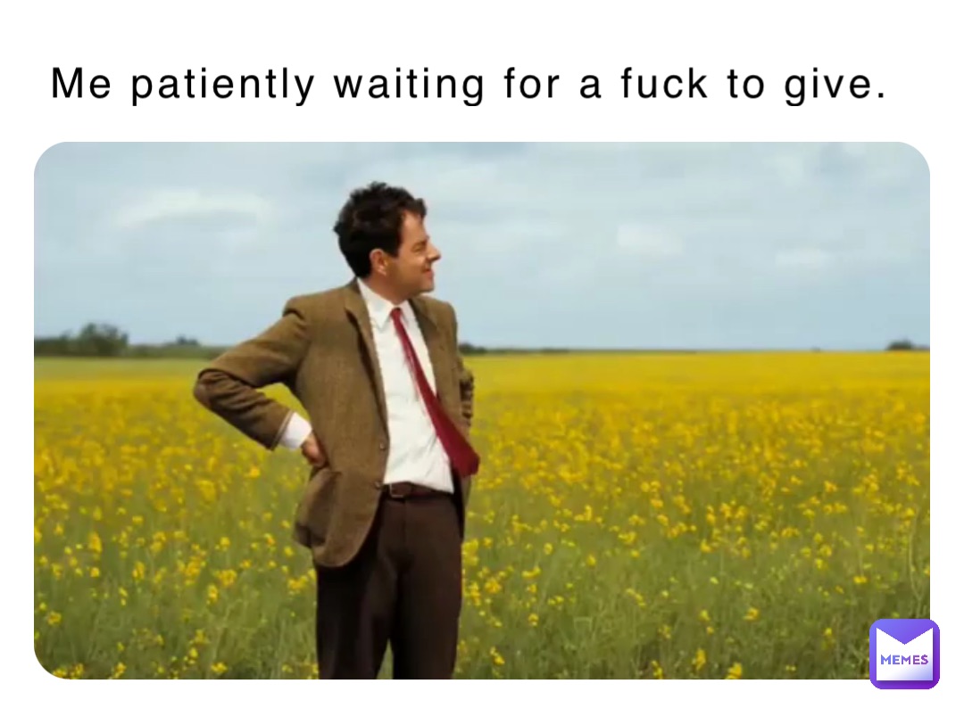 Me patiently waiting for a fuck to give.