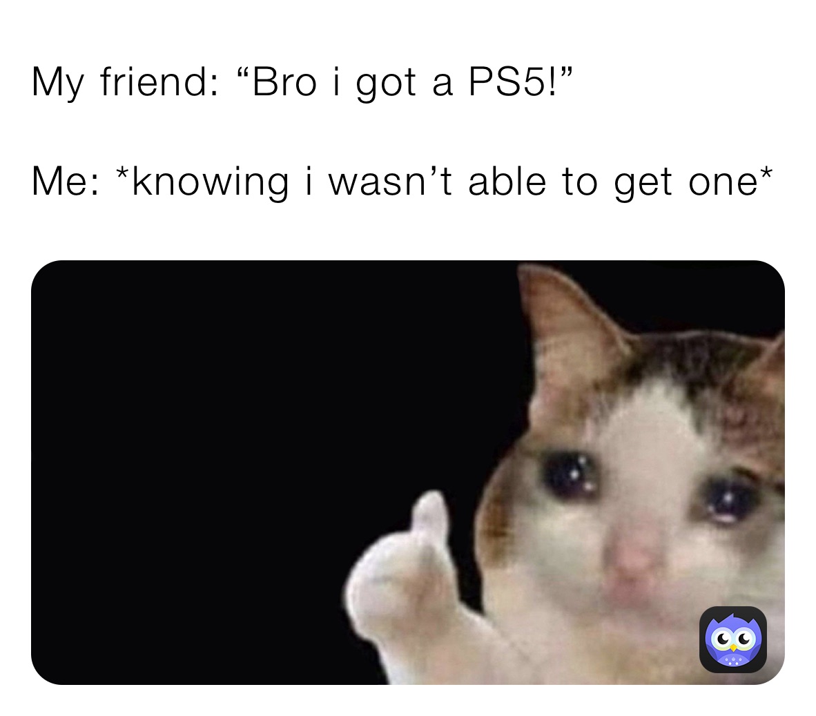 My friend: “Bro i got a PS5!”

Me: *knowing i wasn’t able to get one* 