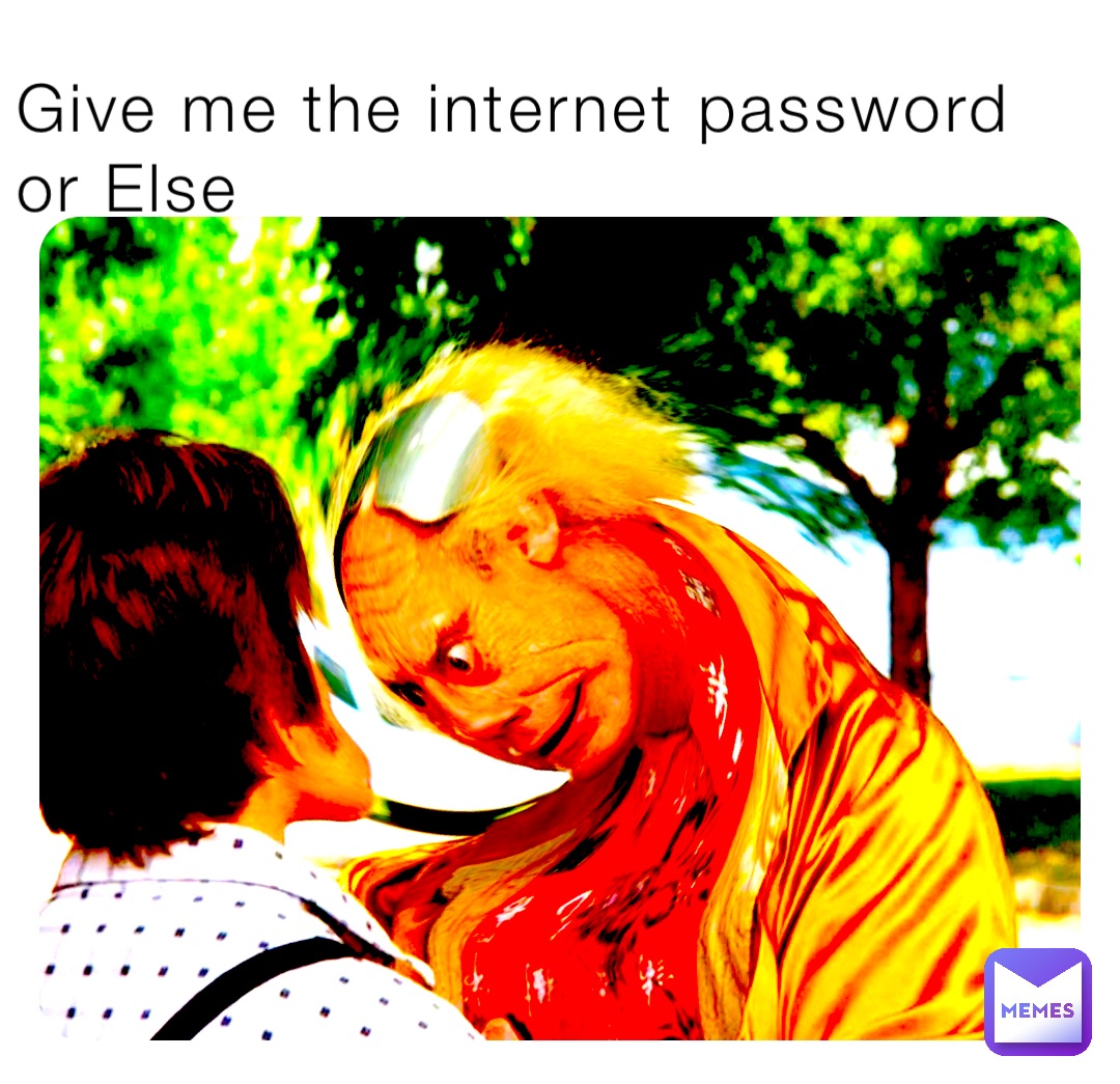 Give me the internet password or Else