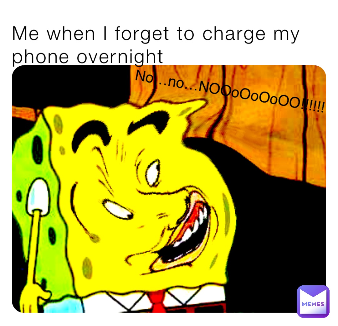 Me when I forget to charge my phone overnight No…no…NOOoOoOoOO!!!!!!