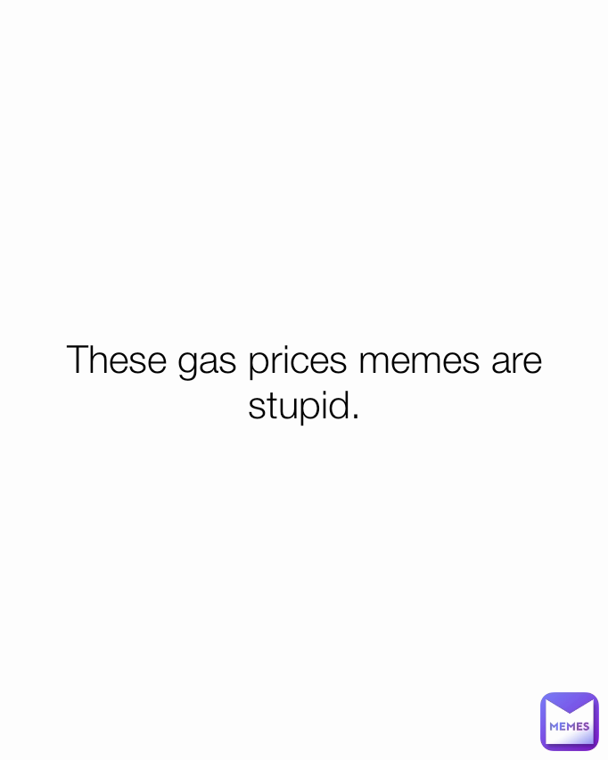 These gas prices memes are stupid.