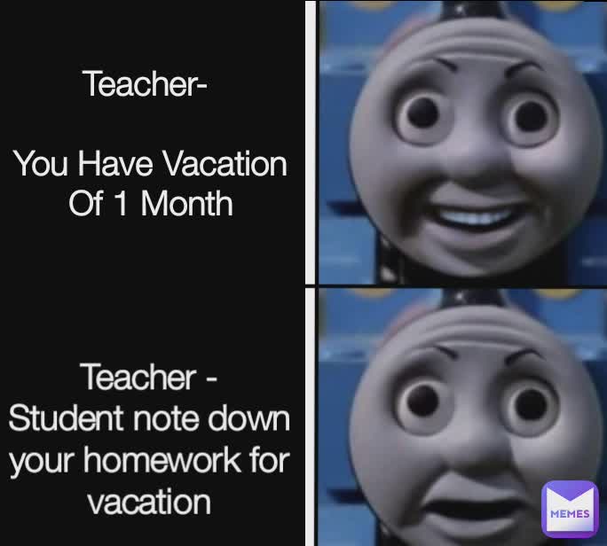 Teacher -
Student note down your homework for vacation Teacher- 

You Have Vacation Of 1 Month