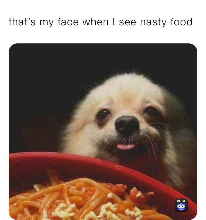 that’s my face when I see nasty food 