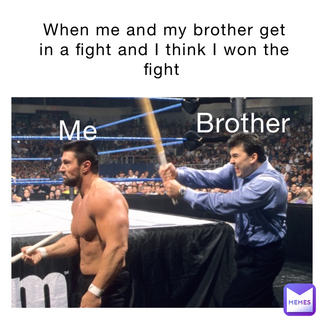 When me and my brother get in a fight and I think I won the fight Me Brother