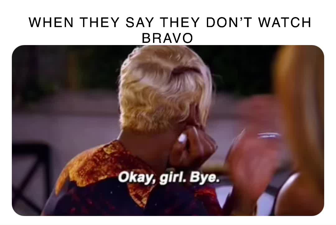 WHEN THEY SAY THEY DON’T WATCH BRAVO 9rghdzseuw Memes