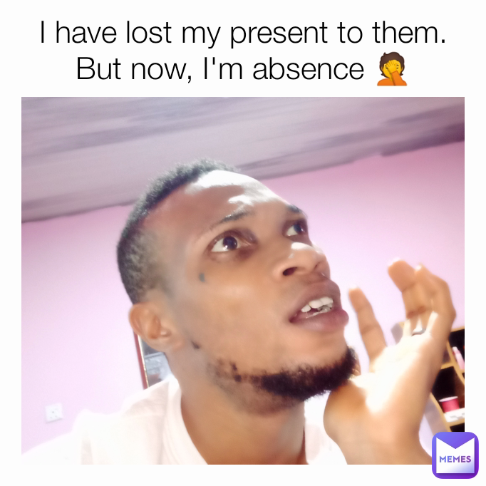 I have lost my present to them. But now, I'm absence 🤦