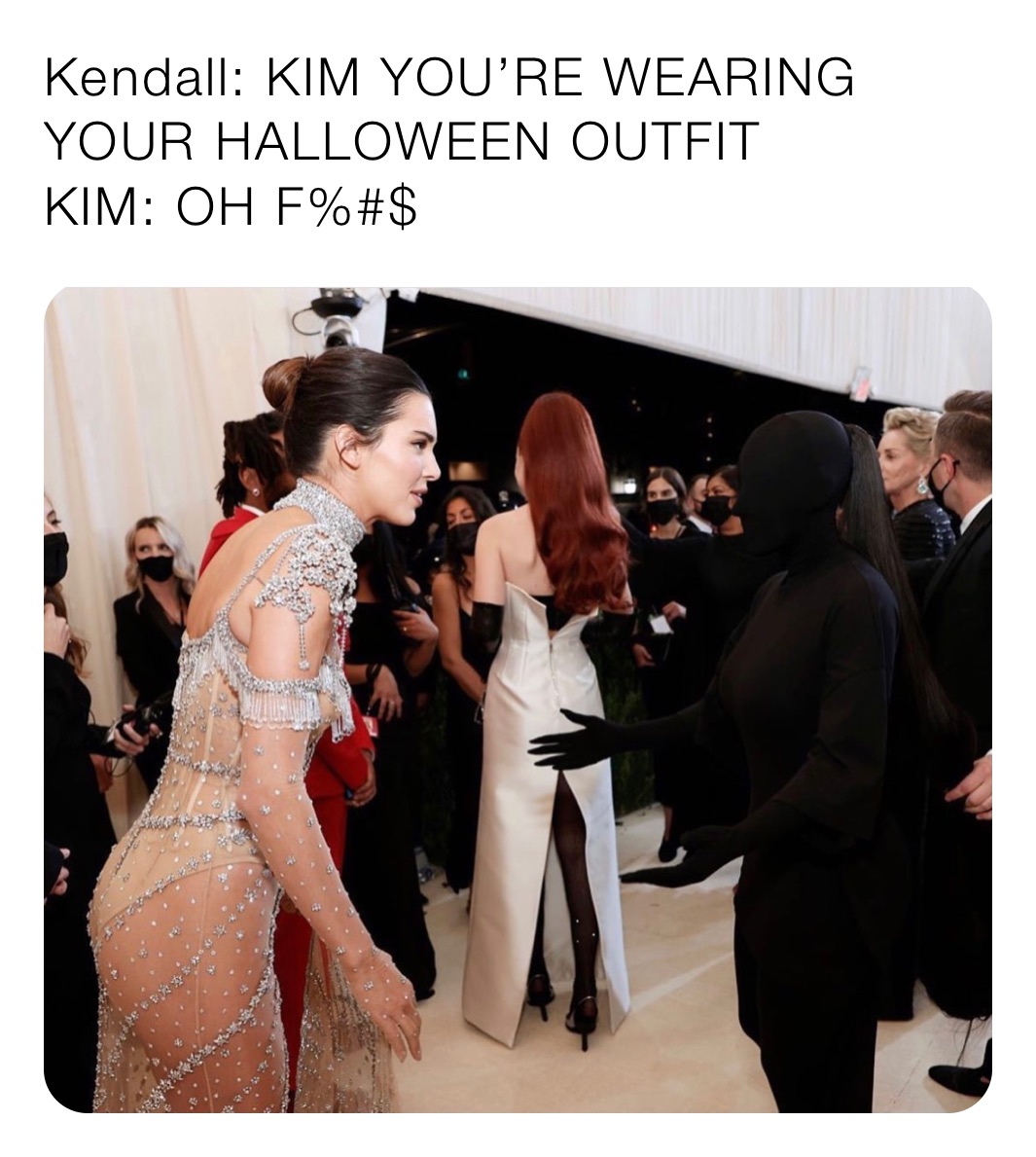 Kendall: KIM YOU’RE WEARING YOUR HALLOWEEN OUTFIT
KIM: OH F%#$