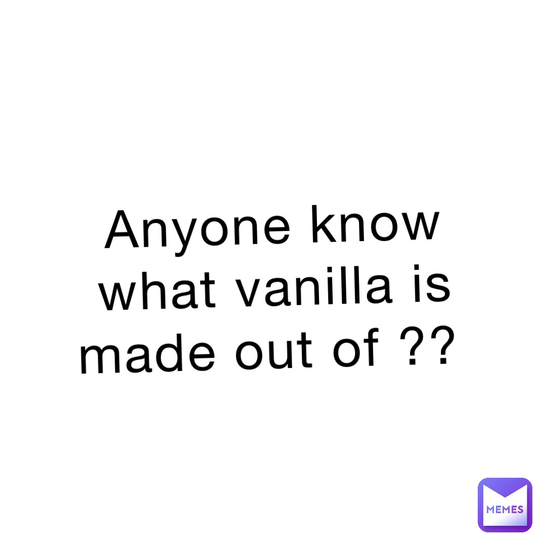 Anyone know what vanilla is made out of ??